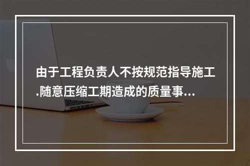 由于工程负责人不按规范指导施工.随意压缩工期造成的质量事故，