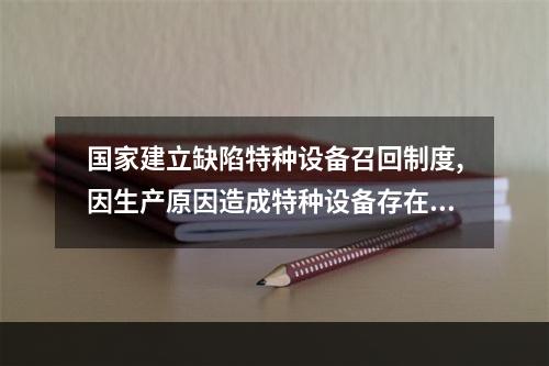 国家建立缺陷特种设备召回制度,因生产原因造成特种设备存在危及