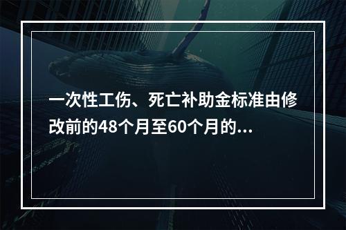 一次性工伤、死亡补助金标准由修改前的48个月至60个月的统筹