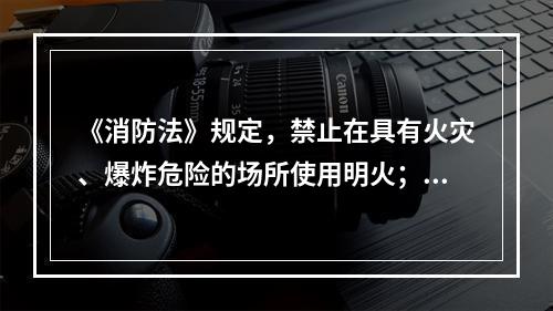 《消防法》规定，禁止在具有火灾、爆炸危险的场所使用明火；因特