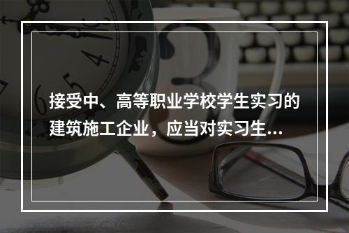 接受中、高等职业学校学生实习的建筑施工企业，应当对实习生进行