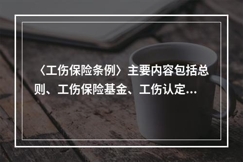 〈工伤保险条例〉主要内容包括总则、工伤保险基金、工伤认定、劳