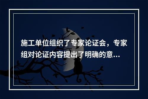 施工单位组织了专家论证会，专家组对论证内容提出了明确的意见，