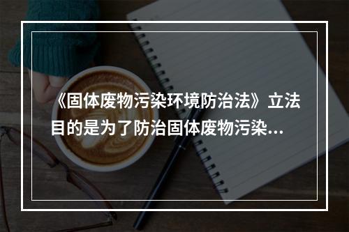 《固体废物污染环境防治法》立法目的是为了防治固体废物污染环境