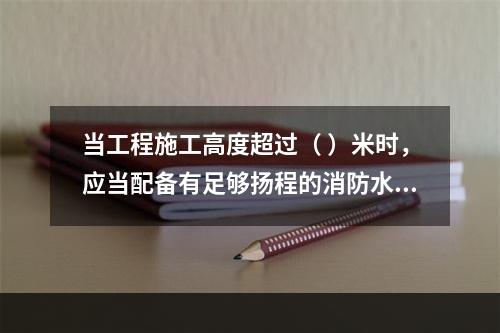 当工程施工高度超过（ ）米时，应当配备有足够扬程的消防水源和