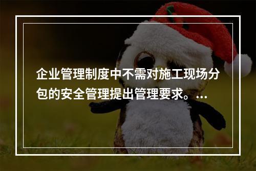 企业管理制度中不需对施工现场分包的安全管理提出管理要求。（