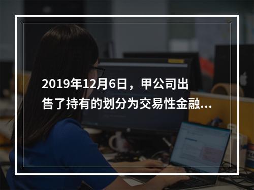 2019年12月6日，甲公司出售了持有的划分为交易性金融资产