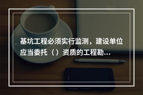 基坑工程必须实行监测，建设单位应当委托（ ）资质的工程勘察（