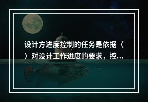 设计方进度控制的任务是依据（　）对设计工作进度的要求，控制设