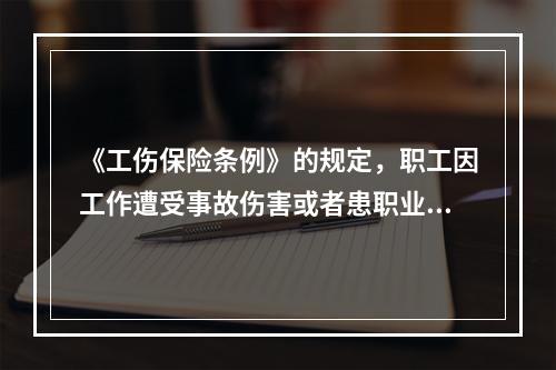 《工伤保险条例》的规定，职工因工作遭受事故伤害或者患职业病需