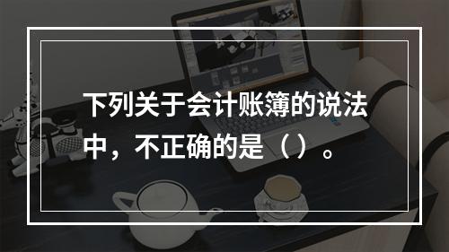 下列关于会计账簿的说法中，不正确的是（ ）。