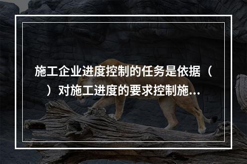 施工企业进度控制的任务是依据（　）对施工进度的要求控制施工进