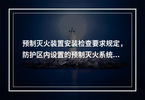 预制灭火装置安装检查要求规定，防护区内设置的预制灭火系统的充