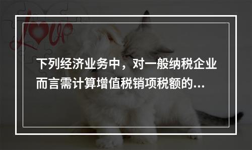 下列经济业务中，对一般纳税企业而言需计算增值税销项税额的有（