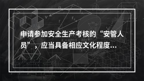 申请参加安全生产考核的“安管人员”，应当具备相应文化程度、专