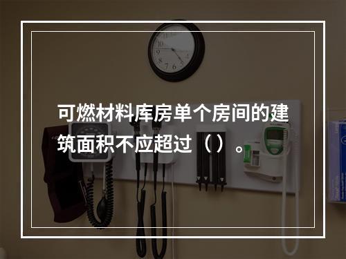 可燃材料库房单个房间的建筑面积不应超过（ ）。