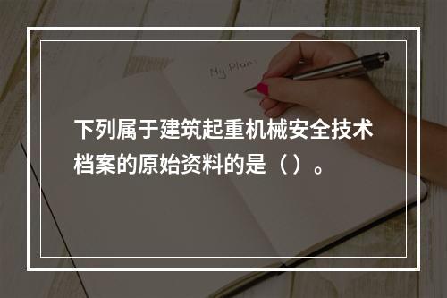 下列属于建筑起重机械安全技术档案的原始资料的是（ ）。