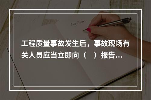 工程质量事故发生后，事故现场有关人员应当立即向（　）报告。