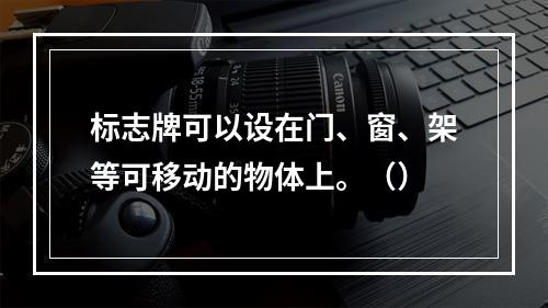 标志牌可以设在门、窗、架等可移动的物体上。（）