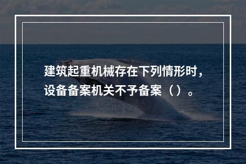 建筑起重机械存在下列情形时，设备备案机关不予备案（ ）。