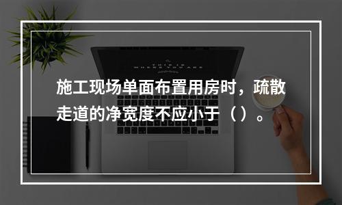 施工现场单面布置用房时，疏散走道的净宽度不应小于（ ）。