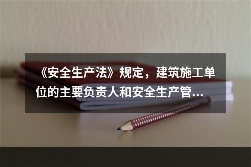 《安全生产法》规定，建筑施工单位的主要负责人和安全生产管理人