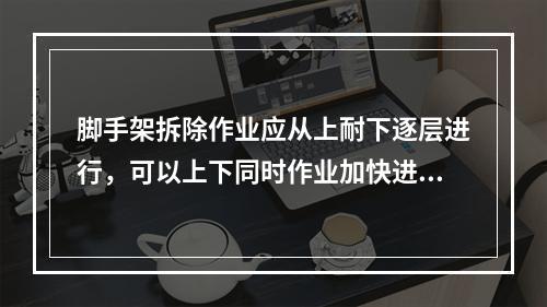 脚手架拆除作业应从上耐下逐层进行，可以上下同时作业加快进度（