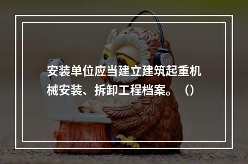 安装单位应当建立建筑起重机械安装、拆卸工程档案。（）