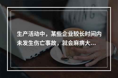 生产活动中，某些企业较长时间内未发生伤亡事故，就会麻痹大意，