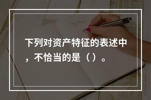 下列对资产特征的表述中，不恰当的是（ ）。