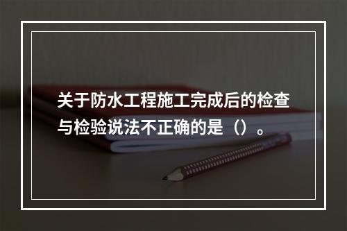 关于防水工程施工完成后的检查与检验说法不正确的是（）。