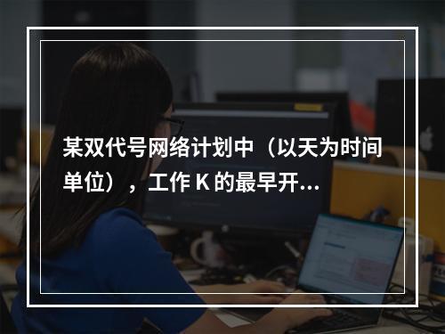 某双代号网络计划中（以天为时间单位），工作 K 的最早开始时