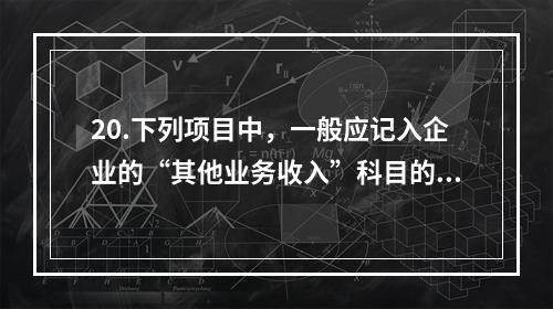 20.下列项目中，一般应记入企业的“其他业务收入”科目的有（