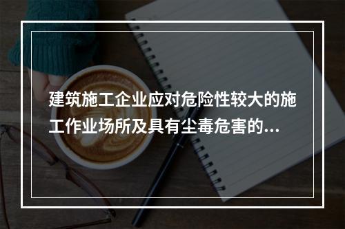 建筑施工企业应对危险性较大的施工作业场所及具有尘毒危害的作业