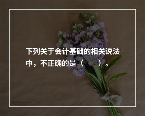 下列关于会计基础的相关说法中，不正确的是（　　）。