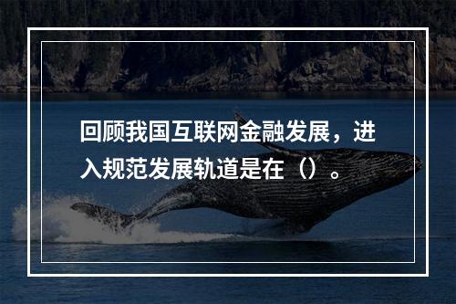 回顾我国互联网金融发展，进入规范发展轨道是在（）。