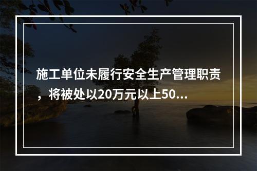 施工单位未履行安全生产管理职责，将被处以20万元以上50万元