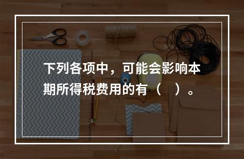 下列各项中，可能会影响本期所得税费用的有（　）。