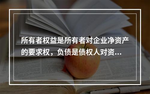 所有者权益是所有者对企业净资产的要求权，负债是债权人对资产的