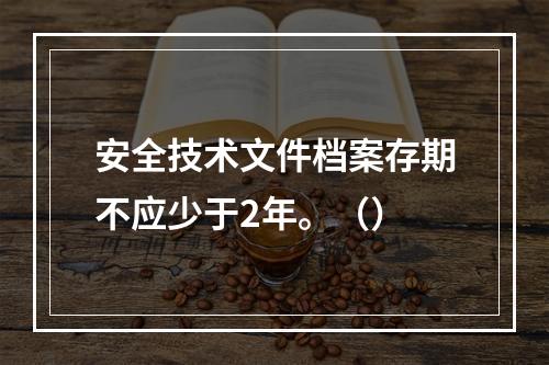 安全技术文件档案存期不应少于2年。（）