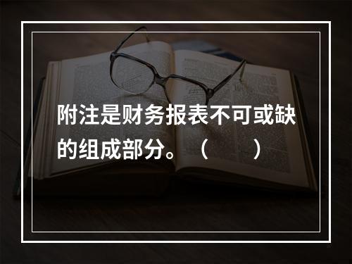 附注是财务报表不可或缺的组成部分。（　　）