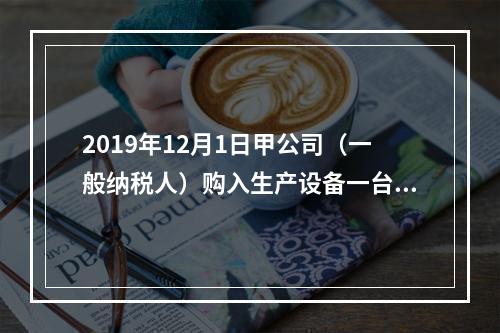 2019年12月1日甲公司（一般纳税人）购入生产设备一台，支