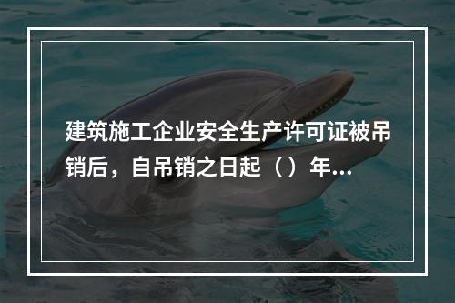 建筑施工企业安全生产许可证被吊销后，自吊销之日起（ ）年内不