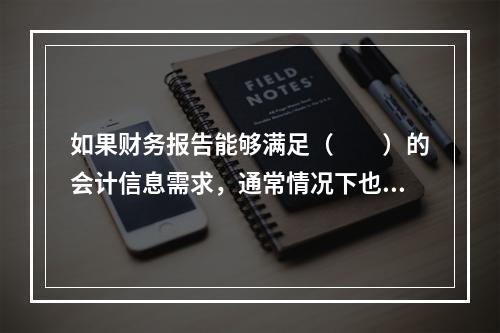 如果财务报告能够满足（　　）的会计信息需求，通常情况下也可以