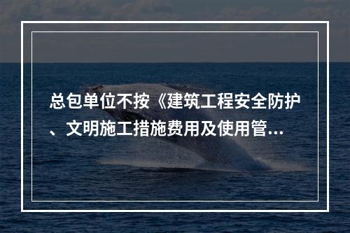 总包单位不按《建筑工程安全防护、文明施工措施费用及使用管理规