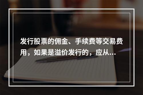 发行股票的佣金、手续费等交易费用，如果是溢价发行的，应从溢价