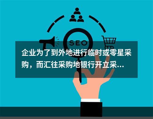 企业为了到外地进行临时或零星采购，而汇往采购地银行开立采购专