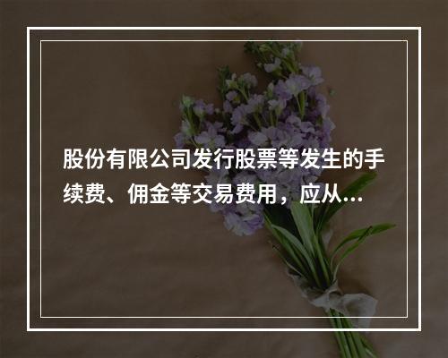 股份有限公司发行股票等发生的手续费、佣金等交易费用，应从溢价