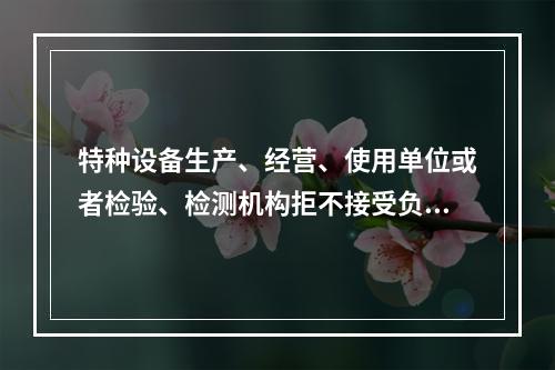 特种设备生产、经营、使用单位或者检验、检测机构拒不接受负责特