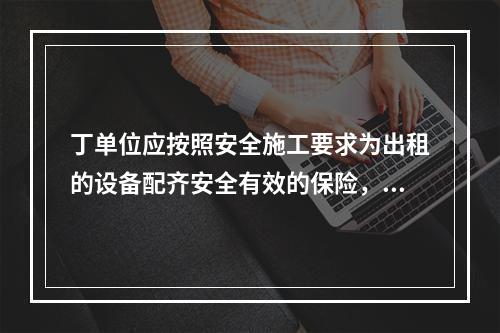 丁单位应按照安全施工要求为出租的设备配齐安全有效的保险，限位